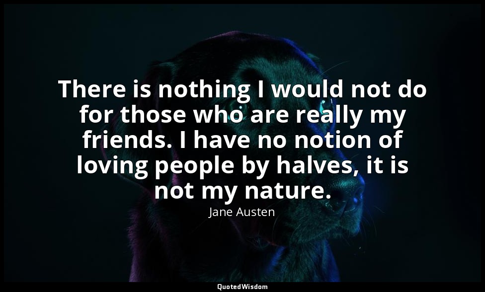 There is nothing I would not do for those who are really my friends. I have no n — Jane Austen