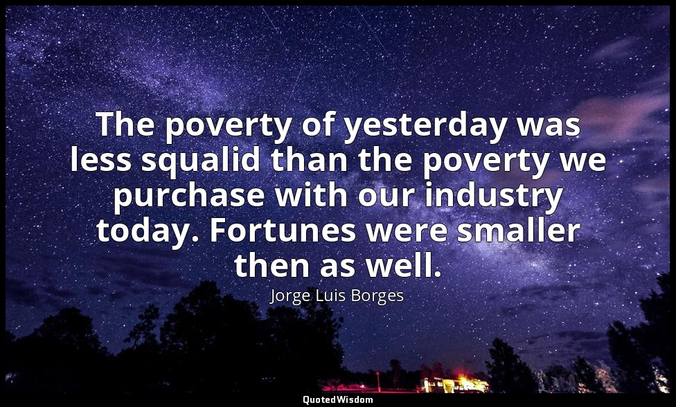 The poverty of yesterday was less squalid than the poverty we purchase with our  — Jorge Luis Borges