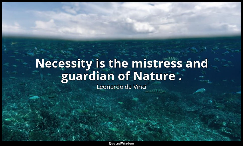 Necessity is the mistress and guardian of Nature . — Leonardo da Vinci