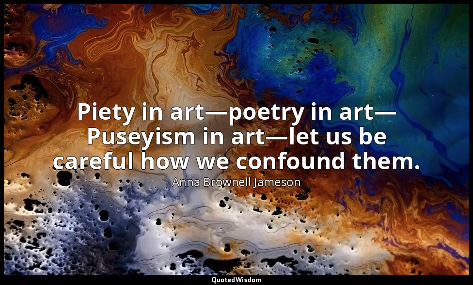 Piety in art—poetry in art— Puseyism in art—let us be careful how we confound th — Anna Brownell Jameson