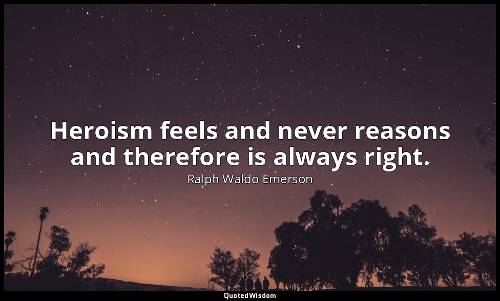 Heroism feels and never reasons and therefore is always right. — Ralph Waldo Emerson