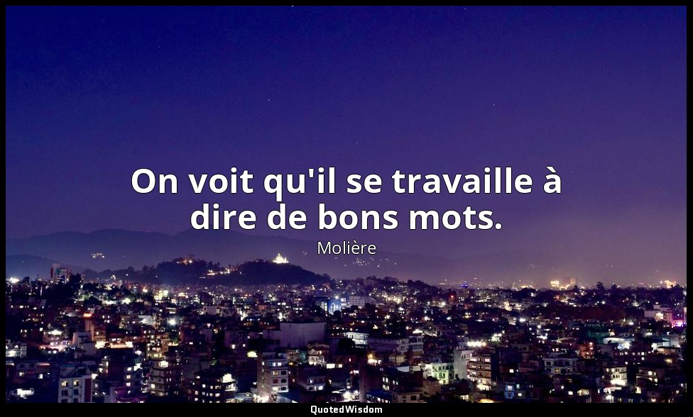 On voit qu'il se travaille à dire de bons mots. — Molière
