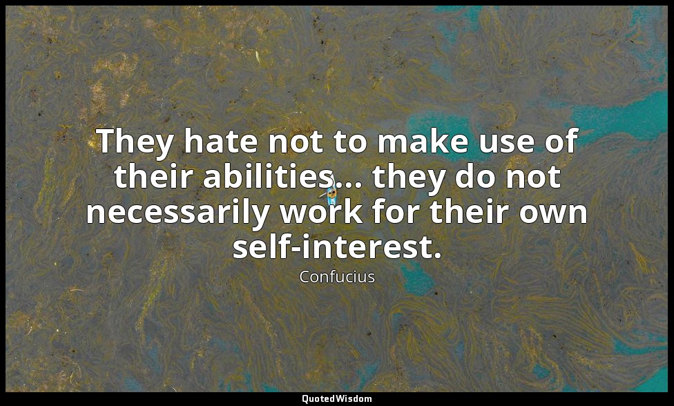 They hate not to make use of their abilities... they do not necessarily work for — Confucius