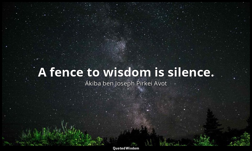 A fence to wisdom is silence. — Akiba ben Joseph Pirkei Avot