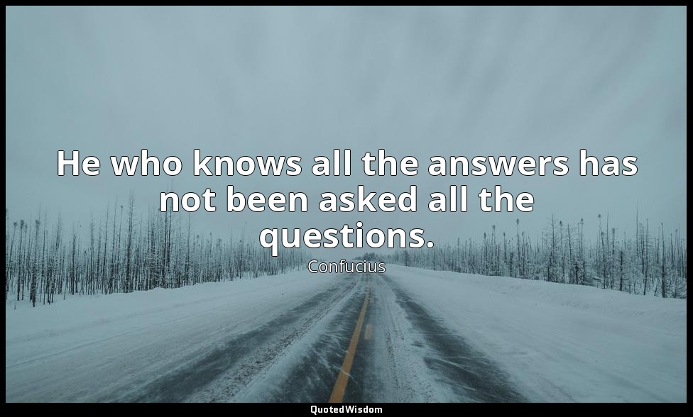 He who knows all the answers has not been asked all the questions. — Confucius