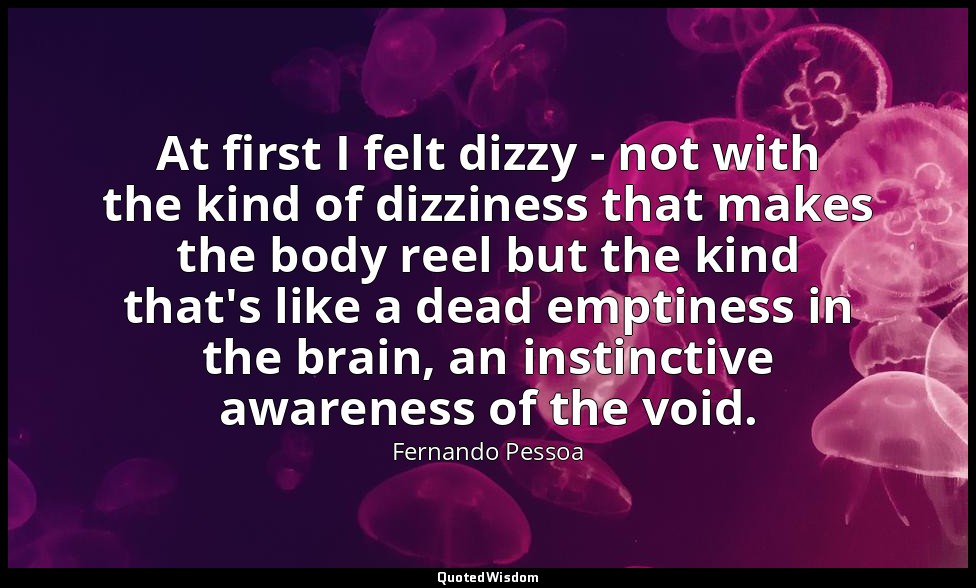 At first I felt dizzy - not with the kind of dizziness that makes the body reel  — Fernando Pessoa