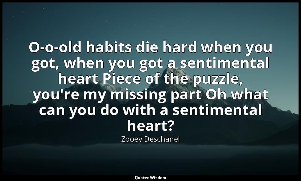 O-o-old habits die hard when you got, when you got a sentimental heart Piece of  — Zooey Deschanel