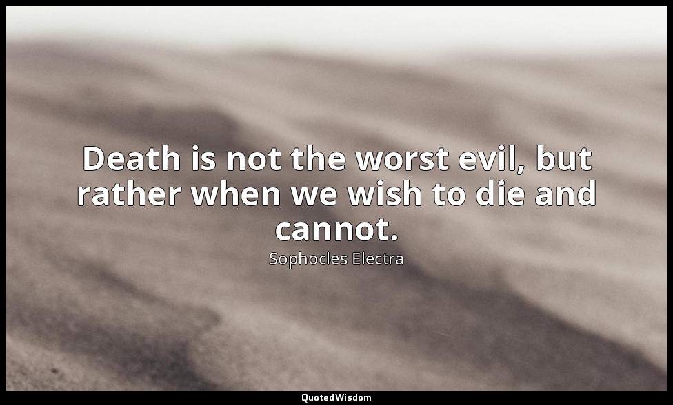 Death is not the worst evil, but rather when we wish to die and cannot. — Sophocles Electra