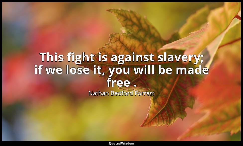 This fight is against slavery; if we lose it, you will be made free . — Nathan Bedford Forrest