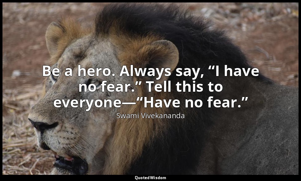 Be a hero. Always say, “I have no fear.” Tell this to everyone—“Have no fear.” — Swami Vivekananda