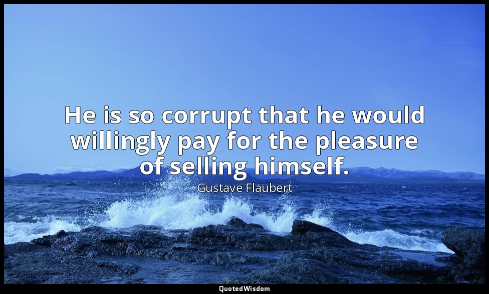 He is so corrupt that he would willingly pay for the pleasure of selling himself — Gustave Flaubert