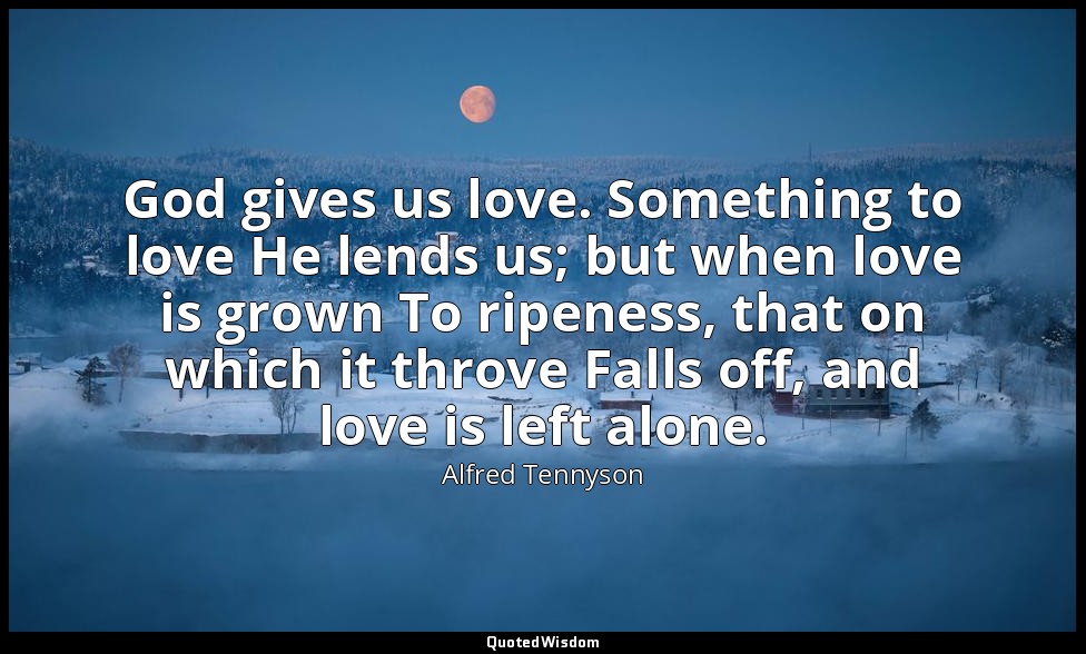 God gives us love. Something to love He lends us; but when love is grown To ripe — Alfred Tennyson