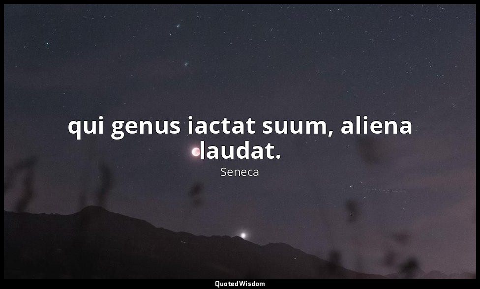 qui genus iactat suum, aliena laudat. — Seneca