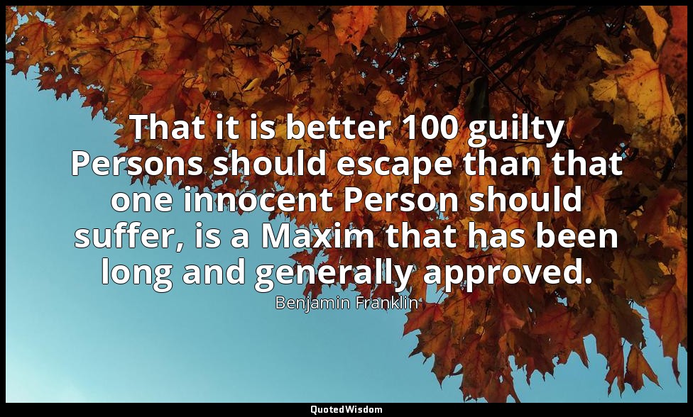 That it is better 100 guilty Persons should escape than that one innocent Person — Benjamin Franklin