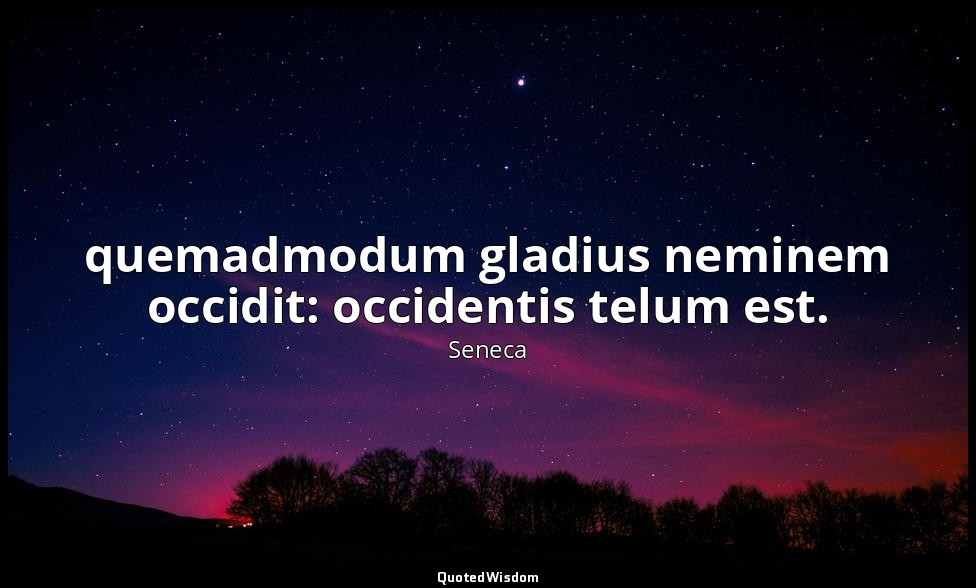 quemadmodum gladius neminem occidit: occidentis telum est. — Seneca