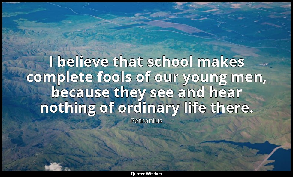 I believe that school makes complete fools of our young men, because they see an — Petronius