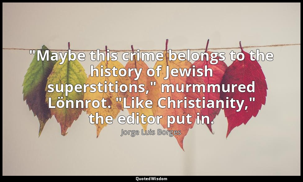"Maybe this crime belongs to the history of Jewish superstitions," murmmured Lön — Jorge Luis Borges