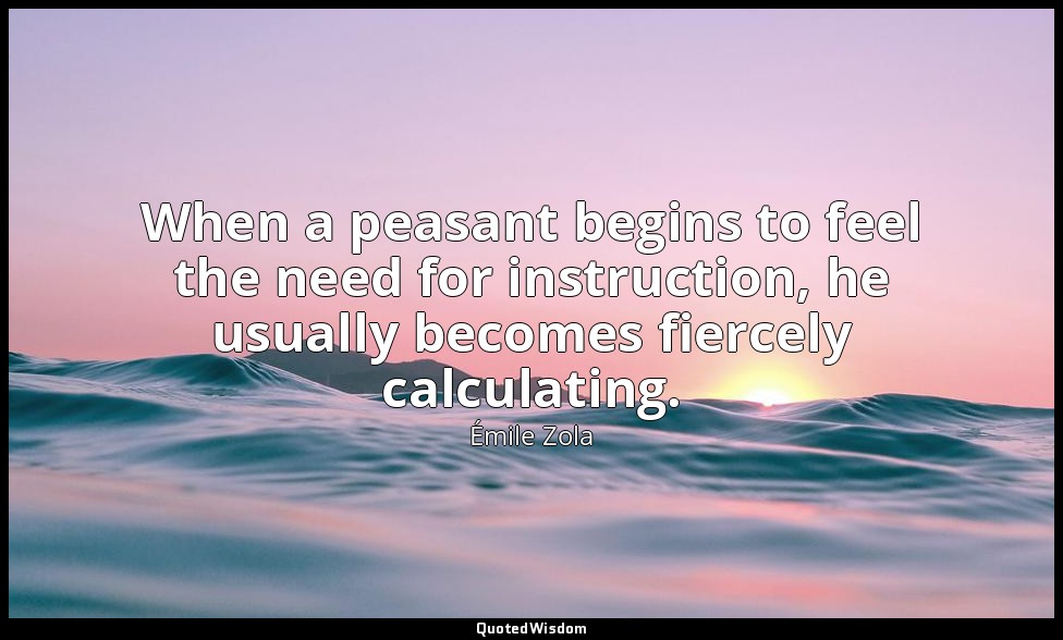 When a peasant begins to feel the need for instruction, he usually becomes fierc — Émile Zola