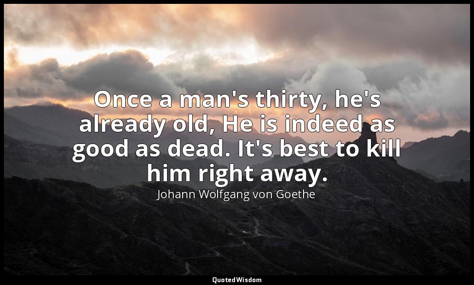 Once a man's thirty, he's already old, He is indeed as good as dead. It's best t — Johann Wolfgang von Goethe