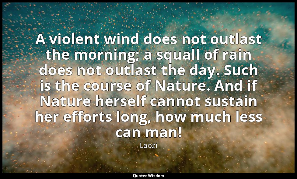 A violent wind does not outlast the morning; a squall of rain does not outlast t — Laozi