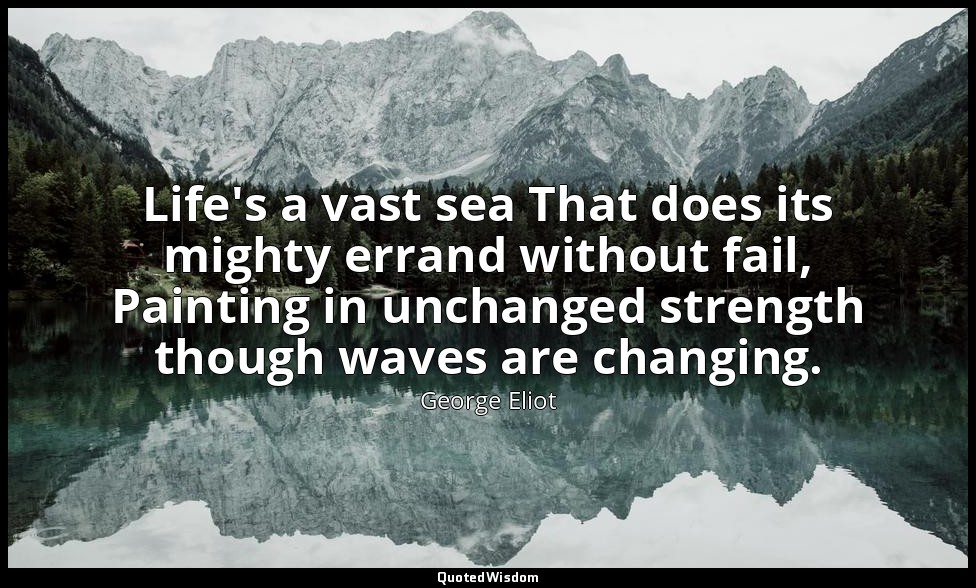 Life's a vast sea That does its mighty errand without fail, Painting in unchange — George Eliot