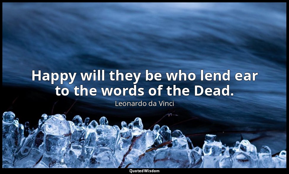 Happy will they be who lend ear to the words of the Dead. — Leonardo da Vinci