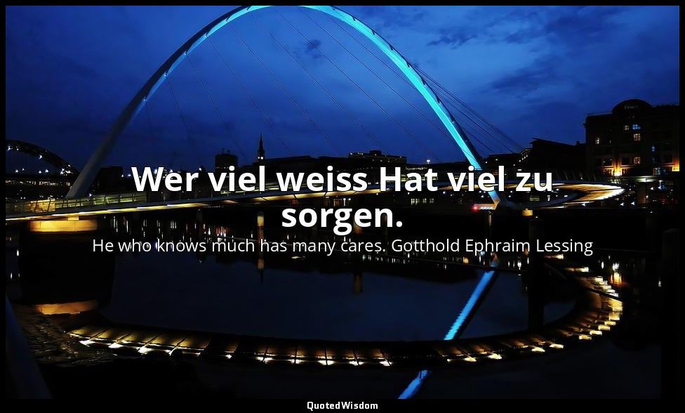 Wer viel weiss Hat viel zu sorgen. — He who knows much has many cares. Gotthold Ephraim Lessing