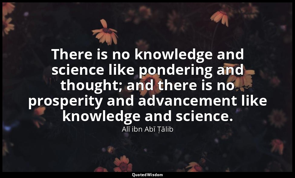 There is no knowledge and science like pondering and thought; and there is no pr — Alī ibn Abī Ṭālib