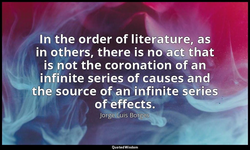 In the order of literature, as in others, there is no act that is not the corona — Jorge Luis Borges