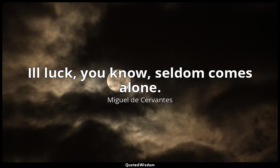 Ill luck, you know, seldom comes alone. — Miguel de Cervantes