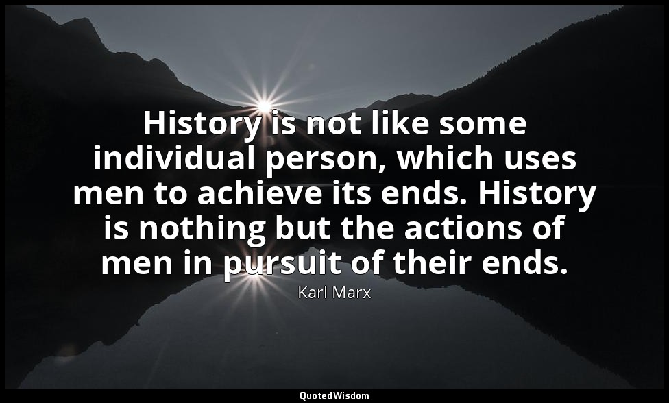 History is not like some individual person, which uses men to achieve its ends.  — Karl Marx