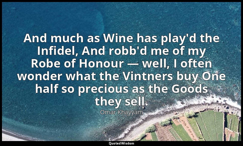 And much as Wine has play'd the Infidel, And robb'd me of my Robe of Honour — we — Omar Khayyám