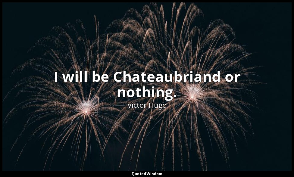 I will be Chateaubriand or nothing. — Victor Hugo