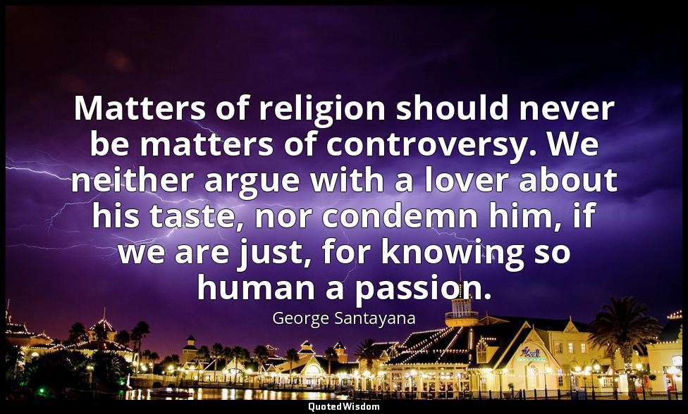 Matters of religion should never be matters of controversy. We neither argue wit — George Santayana
