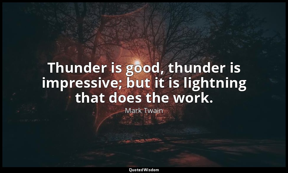 Thunder is good, thunder is impressive; but it is lightning that does the work. — Mark Twain