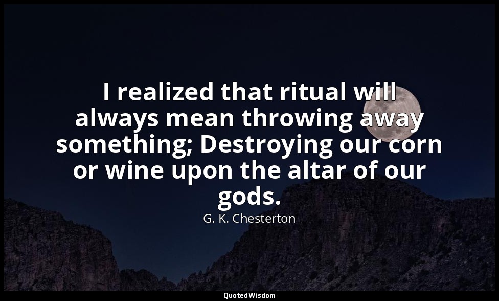 I realized that ritual will always mean throwing away something; Destroying our  — G. K. Chesterton