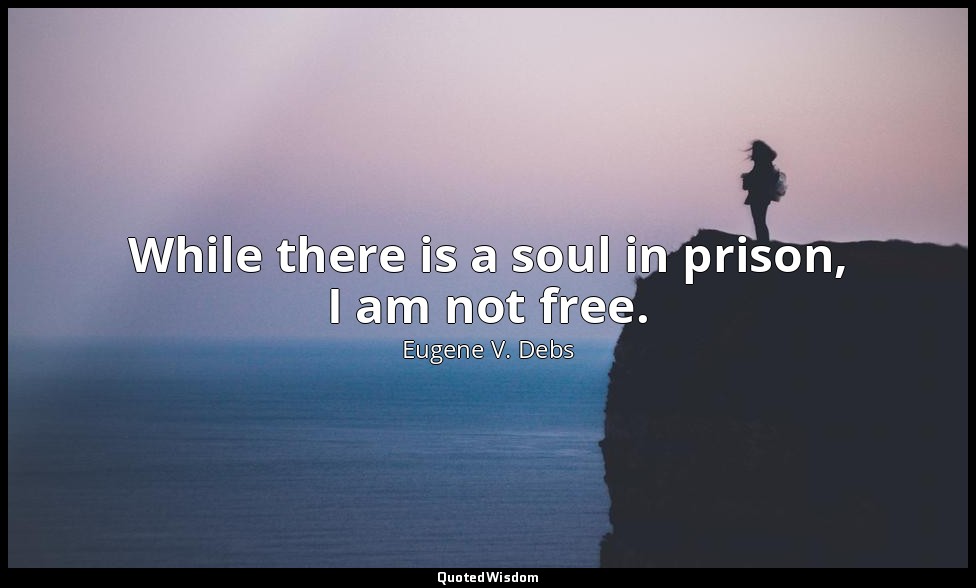 While there is a soul in prison, I am not free. — Eugene V. Debs