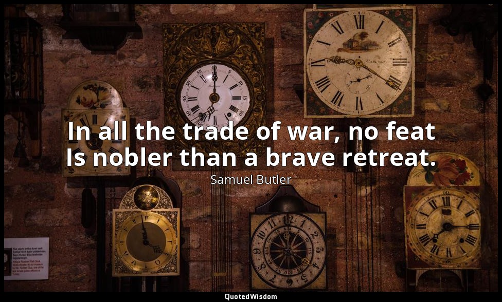 In all the trade of war, no feat Is nobler than a brave retreat. — Samuel Butler