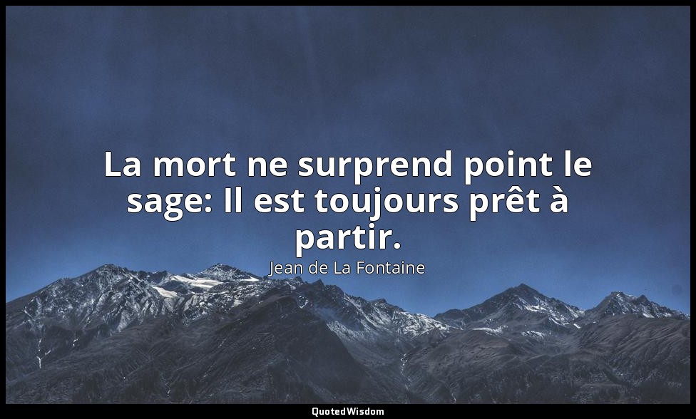 La mort ne surprend point le sage: Il est toujours prêt à partir. — Jean de La Fontaine