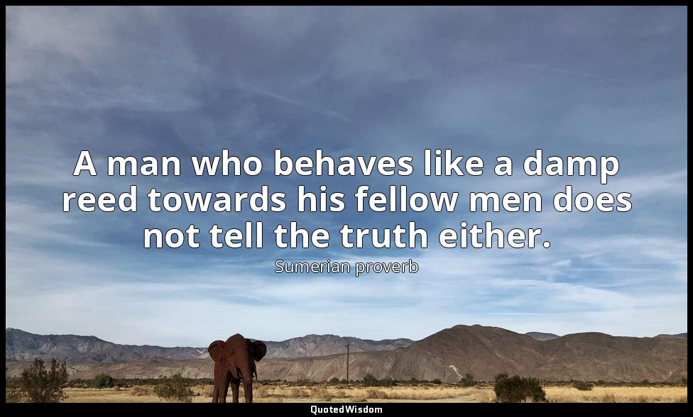 A man who behaves like a damp reed towards his fellow men does not tell the trut — Sumerian proverb
