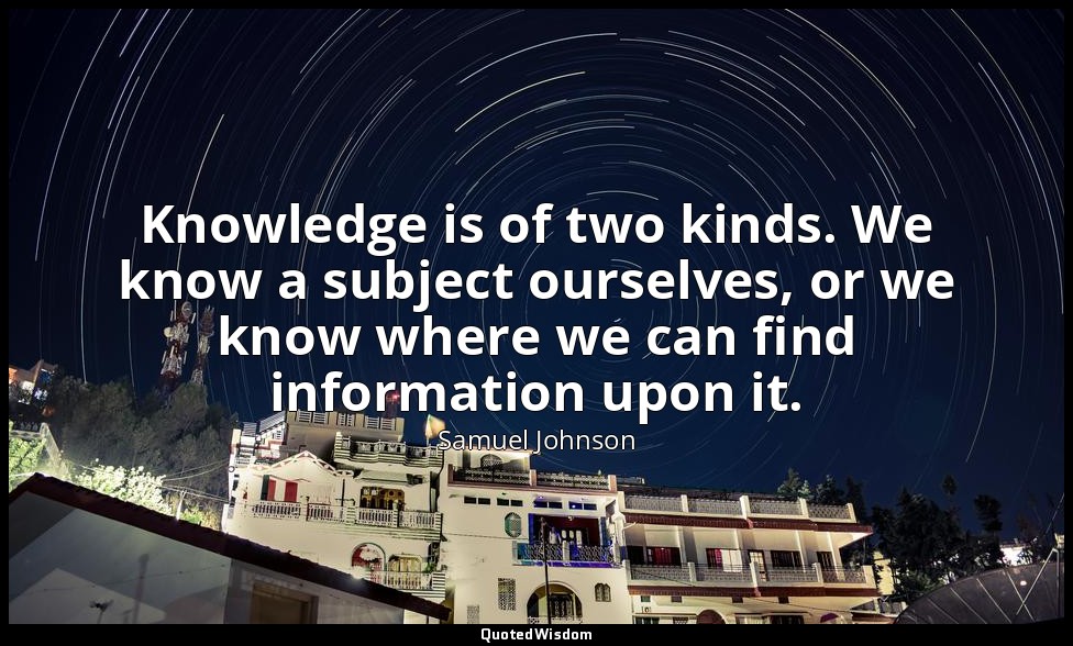 Knowledge is of two kinds. We know a subject ourselves, or we know where we can  — Samuel Johnson