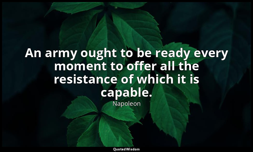 An army ought to be ready every moment to offer all the resistance of which it i — Napoleon