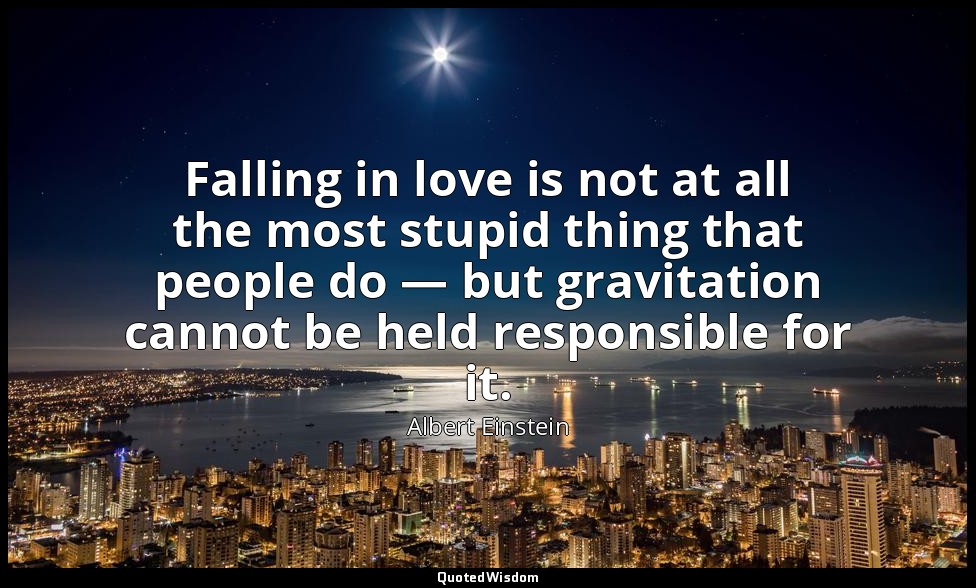 Falling in love is not at all the most stupid thing that people do — but gravita — Albert Einstein