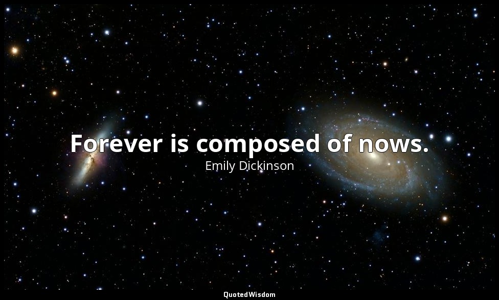 Forever is composed of nows. — Emily Dickinson