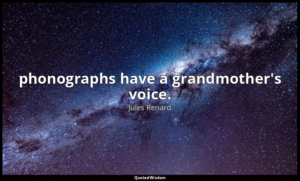 phonographs have a grandmother's voice. — Jules Renard