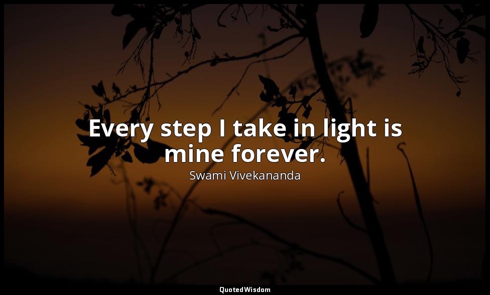 Every step I take in light is mine forever. — Swami Vivekananda