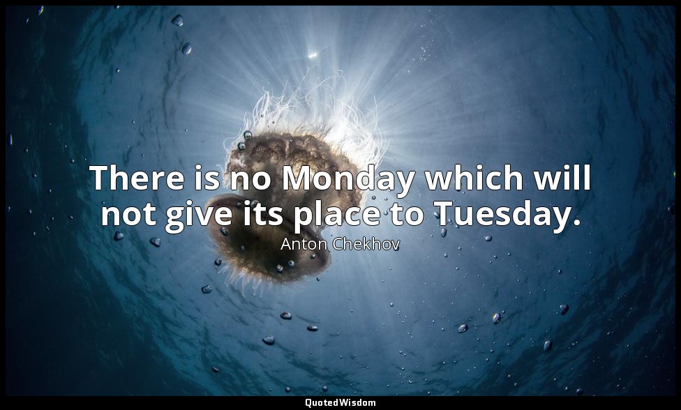 There is no Monday which will not give its place to Tuesday. — Anton Chekhov