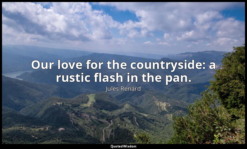 Our love for the countryside: a rustic flash in the pan. — Jules Renard