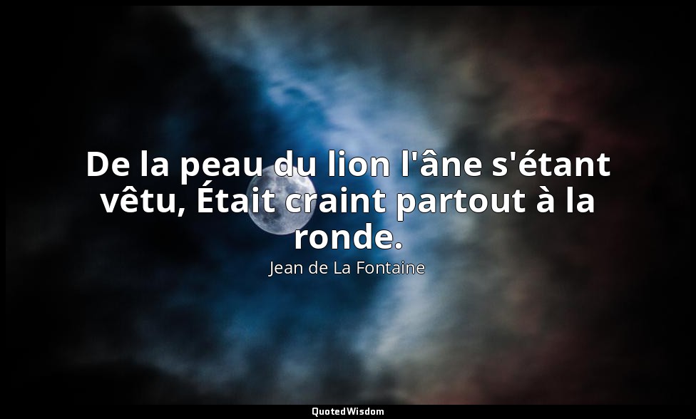 De la peau du lion l'âne s'étant vêtu, Était craint partout à la ronde. — Jean de La Fontaine