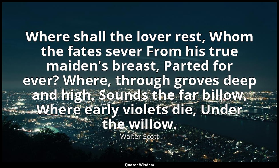 Where shall the lover rest, Whom the fates sever From his true maiden's breast,  — Walter Scott